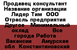 Продавец-консультант › Название организации ­ Лидер Тим, ООО › Отрасль предприятия ­ Другое › Минимальный оклад ­ 22 000 - Все города Работа » Вакансии   . Амурская обл.,Константиновский р-н